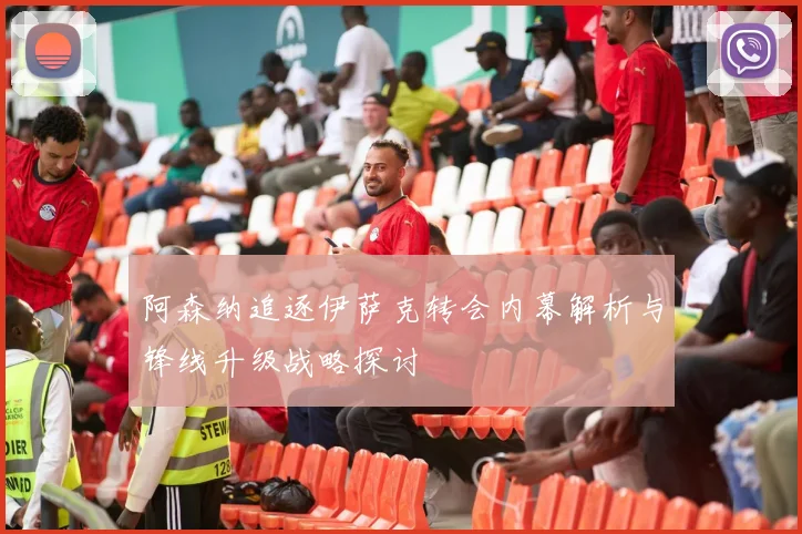 阿森纳追逐伊萨克转会内幕解析与锋线升级战略探讨