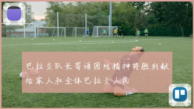 巴拉圭队长寄语团结精神将胜利献给家人和全体巴拉圭人民