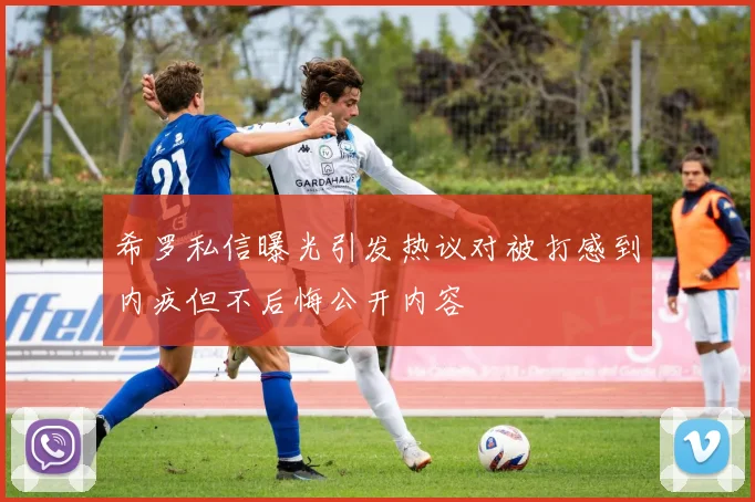 希罗私信曝光引发热议对被打感到内疚但不后悔公开内容