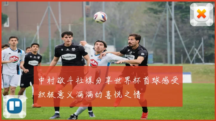 中村敬斗社媒分享世界杯首球感受积极意义满满的喜悦之情