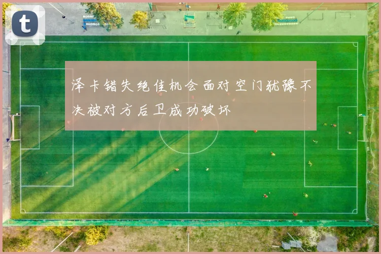 泽卡错失绝佳机会面对空门犹豫不决被对方后卫成功破坏