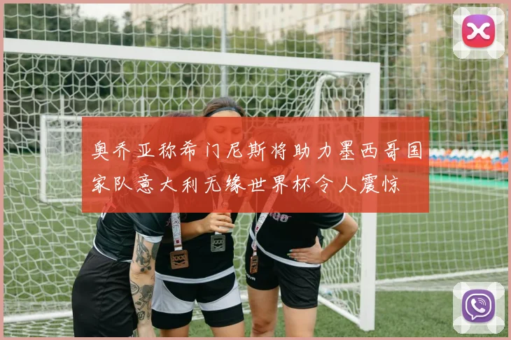 奥乔亚称希门尼斯将助力墨西哥国家队意大利无缘世界杯令人震惊