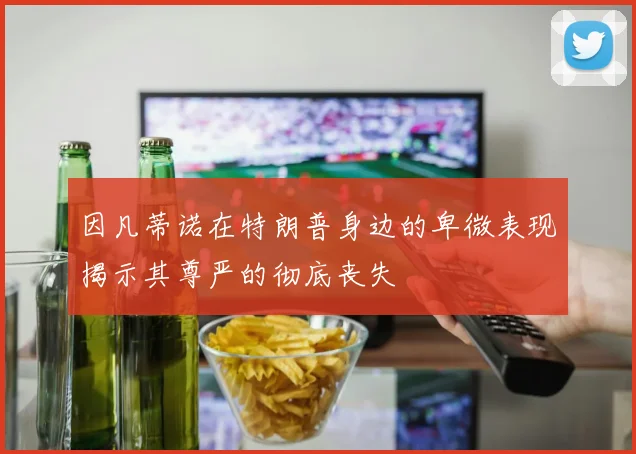 因凡蒂诺在特朗普身边的卑微表现揭示其尊严的彻底丧失