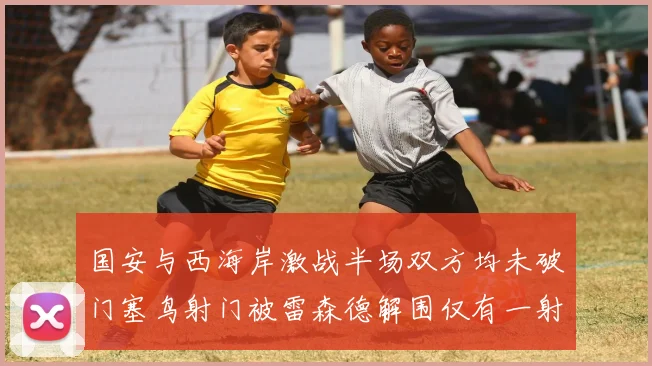 国安与西海岸激战半场双方均未破门塞鸟射门被雷森德解围仅有一射正