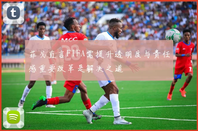菲戈直言FIFA需提升透明度与责任感重要改革是解决之道