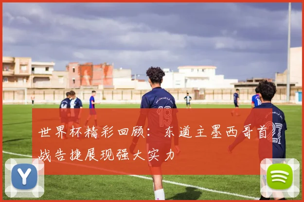 世界杯精彩回顾：东道主墨西哥首战告捷展现强大实力