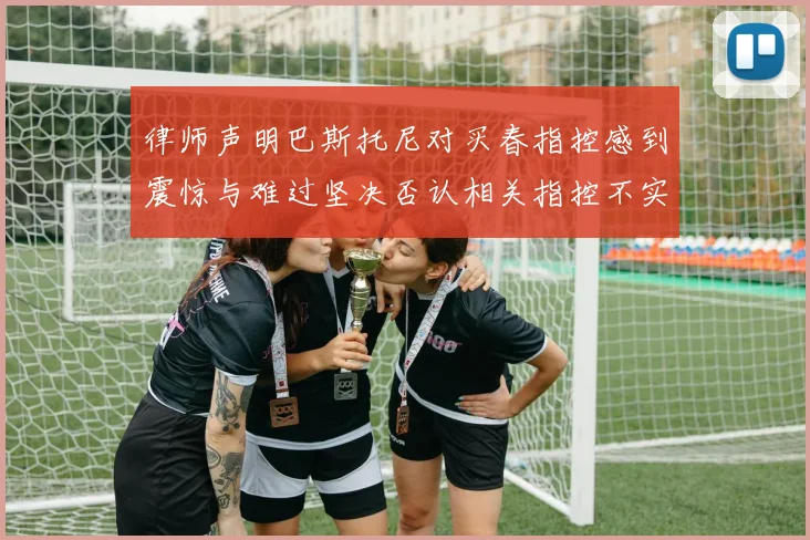 律师声明巴斯托尼对买春指控感到震惊与难过坚决否认相关指控不实