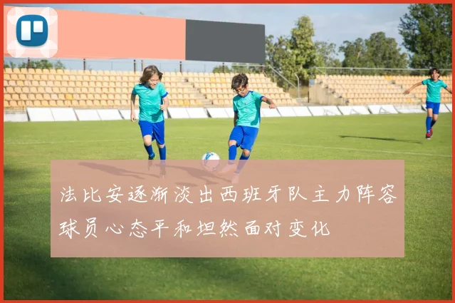 法比安逐渐淡出西班牙队主力阵容球员心态平和坦然面对变化