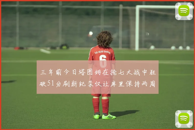 三年前今日塔图姆在抢七大战中狂砍51分刷新纪录仅让库里保持两周