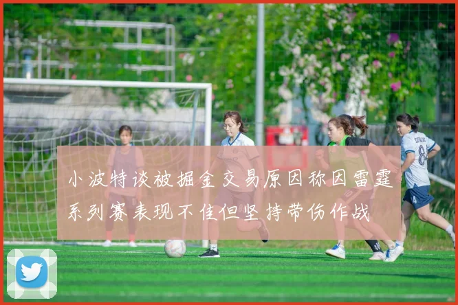 小波特谈被掘金交易原因称因雷霆系列赛表现不佳但坚持带伤作战