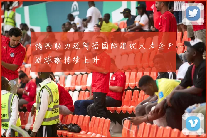 梅西助力迈阿密国际进攻火力全开进球数持续上升