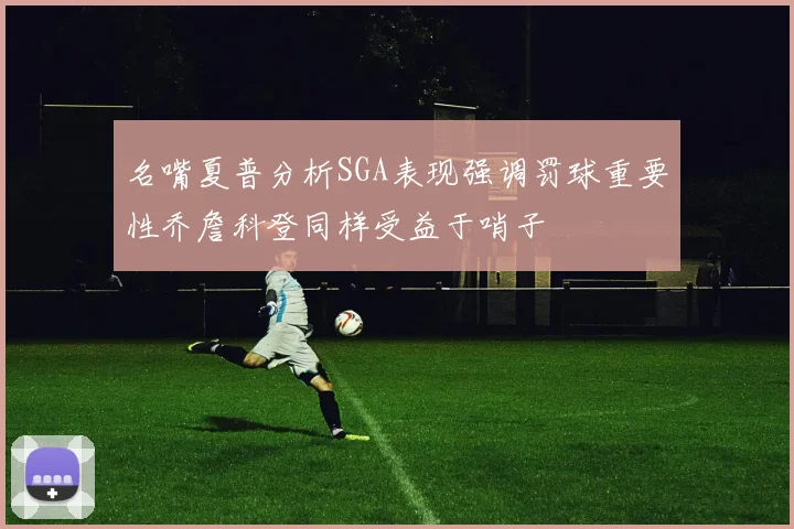 名嘴夏普分析SGA表现强调罚球重要性乔詹科登同样受益于哨子