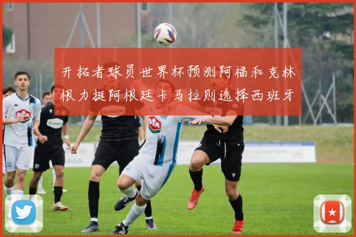 开拓者球员世界杯预测阿福和克林根力挺阿根廷卡马拉则选择西班牙