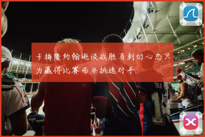 卡梅隆约翰逊谈战胜马刺的心态只为赢得比赛而非挑选对手
