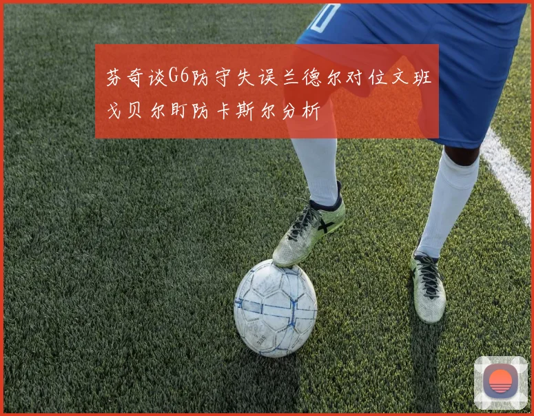 芬奇谈G6防守失误兰德尔对位文班戈贝尔盯防卡斯尔分析
