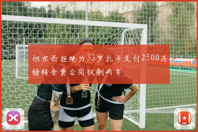 切尔西拒绝为33岁扎卡支付2500万镑转会费合同仅剩两年
