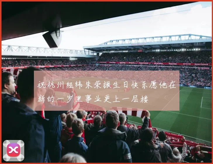 祝杭州经纬朱荣振生日快乐愿他在新的一岁里事业更上一层楼
