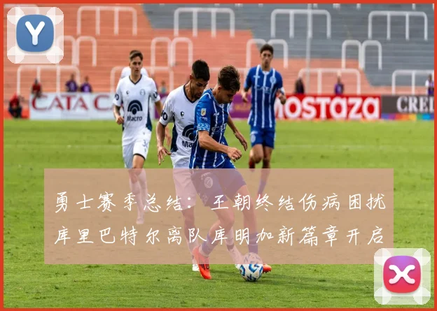 勇士赛季总结：王朝终结伤病困扰库里巴特尔离队库明加新篇章开启