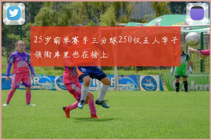 25岁前单赛季三分球250仅五人华子领衔库里也在榜上
