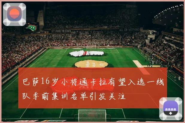 巴萨16岁小将通卡拉有望入选一线队季前集训名单引发关注