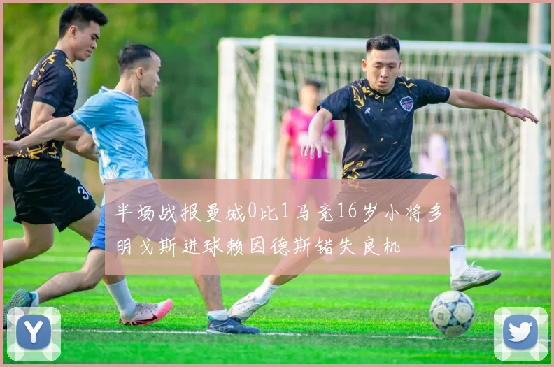 半场战报曼城0比1马竞16岁小将多明戈斯进球赖因德斯错失良机